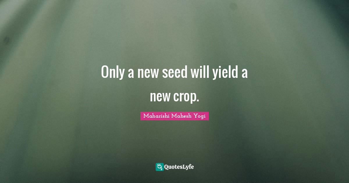 Crops Quotes: "Only a new seed will yield a new crop."