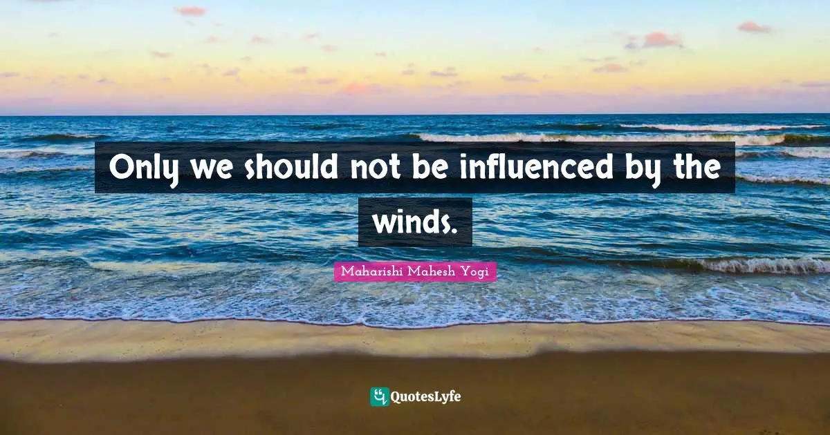 Only we should not be influenced by the winds.