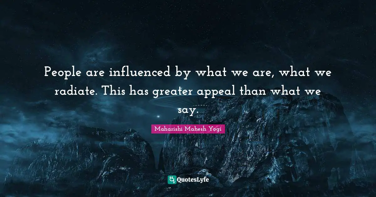 People are influenced by what we are, what we radiate. This has greater appeal than what we say.