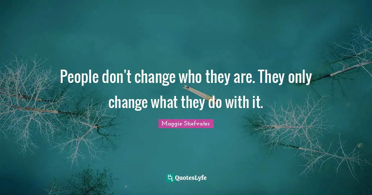 People don't change who they are. They only change what they do with it.