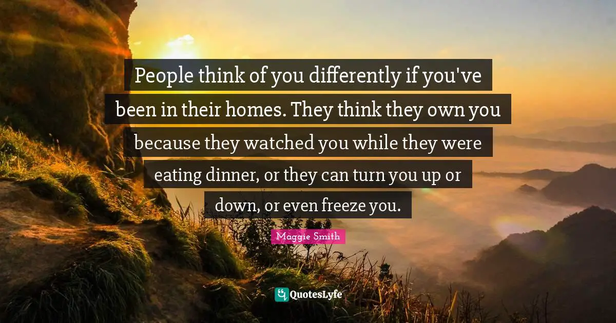 Maggie Smith Quotes: "People think of you differently if you've been in their homes. They think they own you because they watched you while they were eating dinner, or they can turn you up or down, or even freeze you."