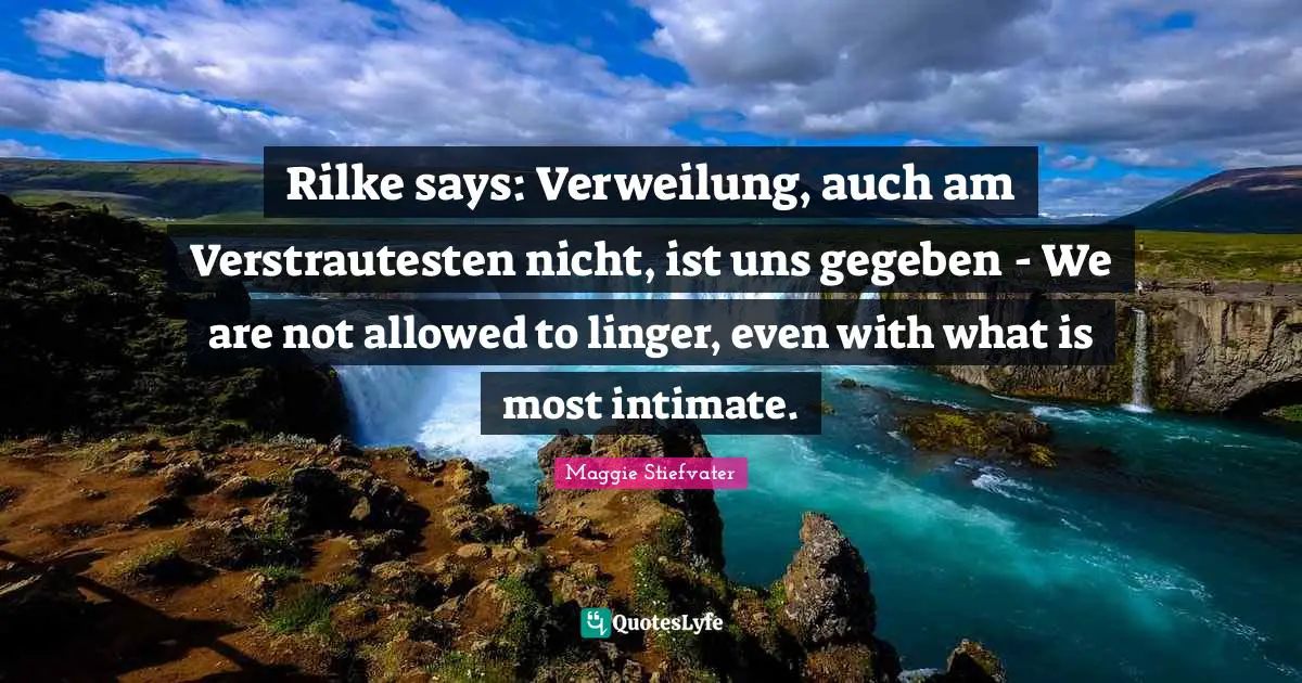 Rilke says: Verweilung, auch am Verstrautesten nicht, ist uns gegeben - We are not allowed to linger, even with what is most intimate.