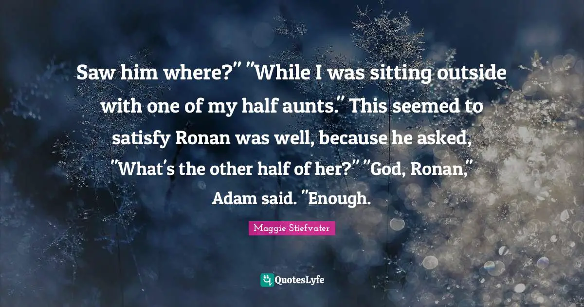 Saw him where?" "While I was sitting outside with one of my half aunts." This seemed to satisfy Ronan was well, because he asked, "What's the other half of her?" "God, Ronan," Adam said. "Enough.