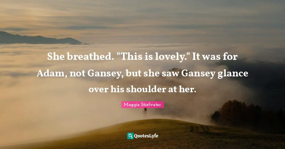 She breathed. "This is lovely." It was for Adam, not Gansey, but she saw Gansey glance over his shoulder at her.