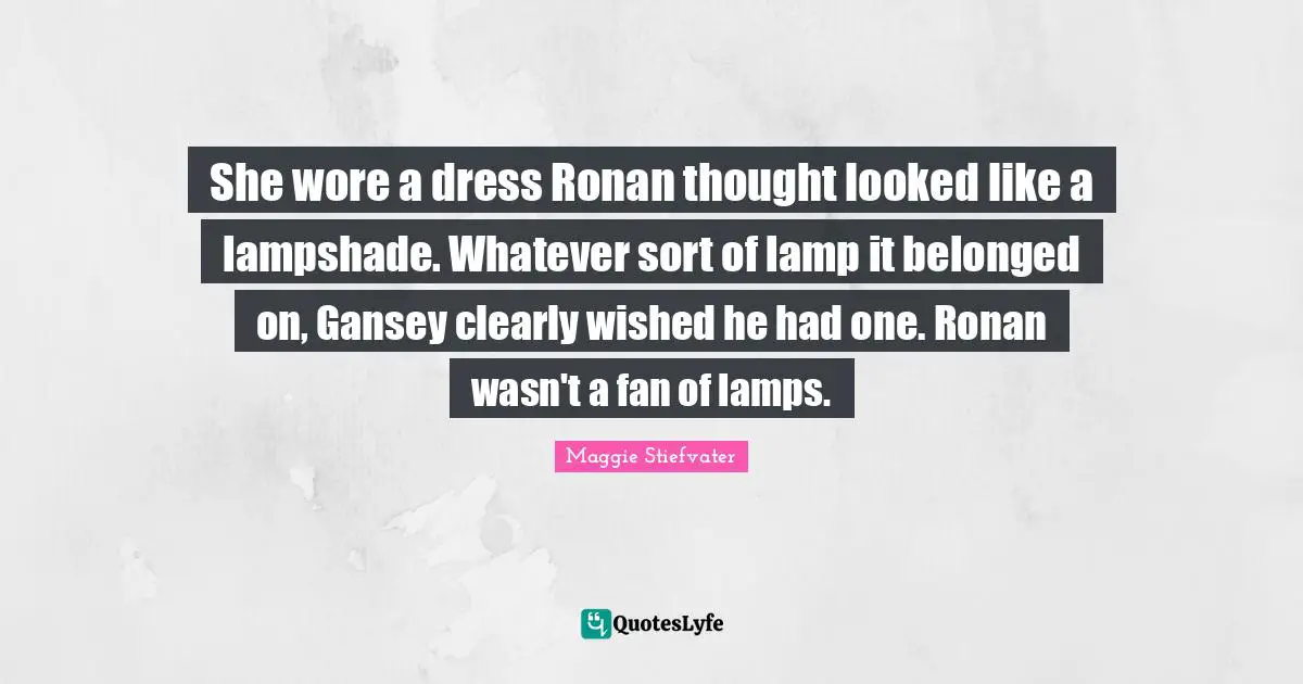 Lamps Quotes: "She wore a dress Ronan thought looked like a lampshade. Whatever sort of lamp it belonged on, Gansey clearly wished he had one. Ronan wasn't a fan of lamps."