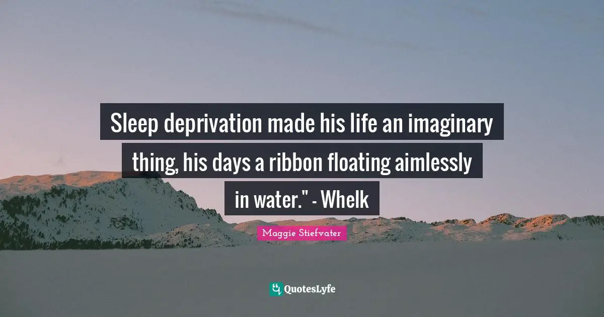 Sleep deprivation made his life an imaginary thing, his days a ribbon floating aimlessly in water." - Whelk