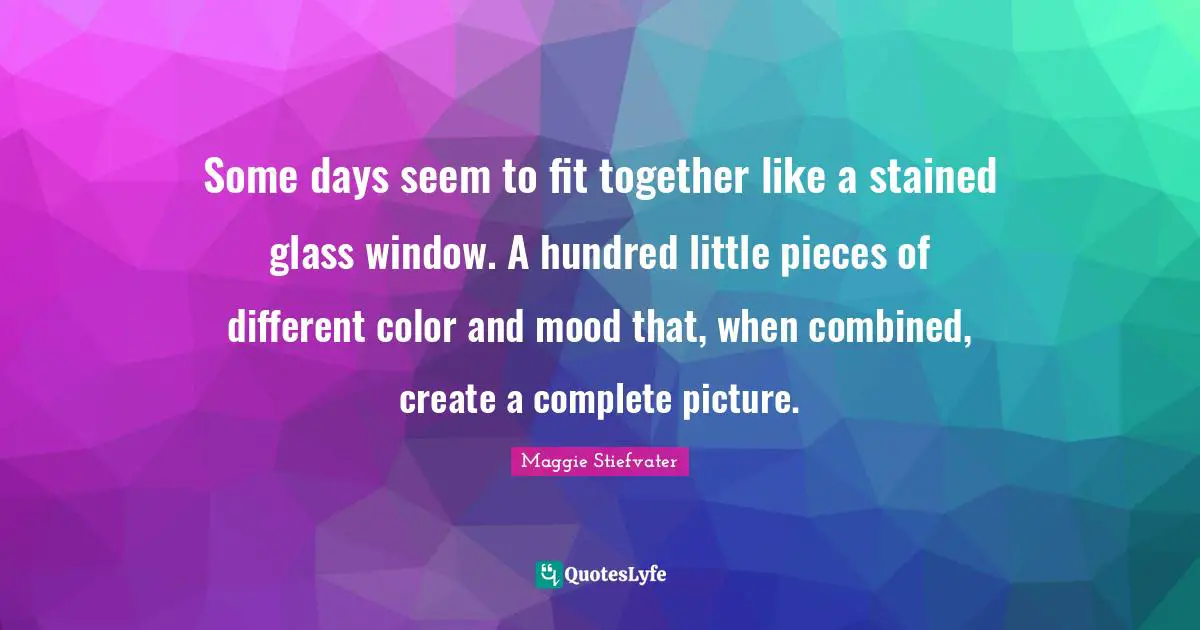 Some days seem to fit together like a stained glass window. A hundred little pieces of different color and mood that, when combined, create a complete picture.
