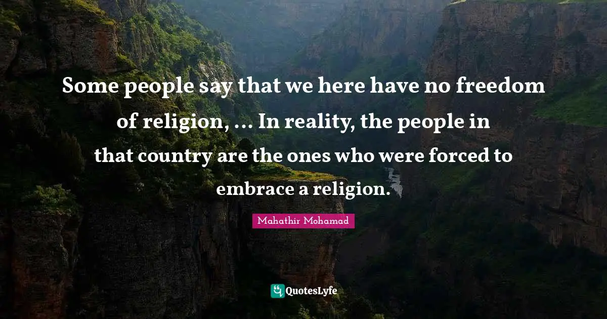 Some people say that we here have no freedom of religion, ... In reality, the people in that country are the ones who were forced to embrace a religion.