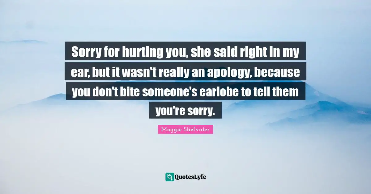 Sorry for hurting you, she said right in my ear, but it wasn't really an apology, because you don't bite someone's earlobe to tell them you're sorry.