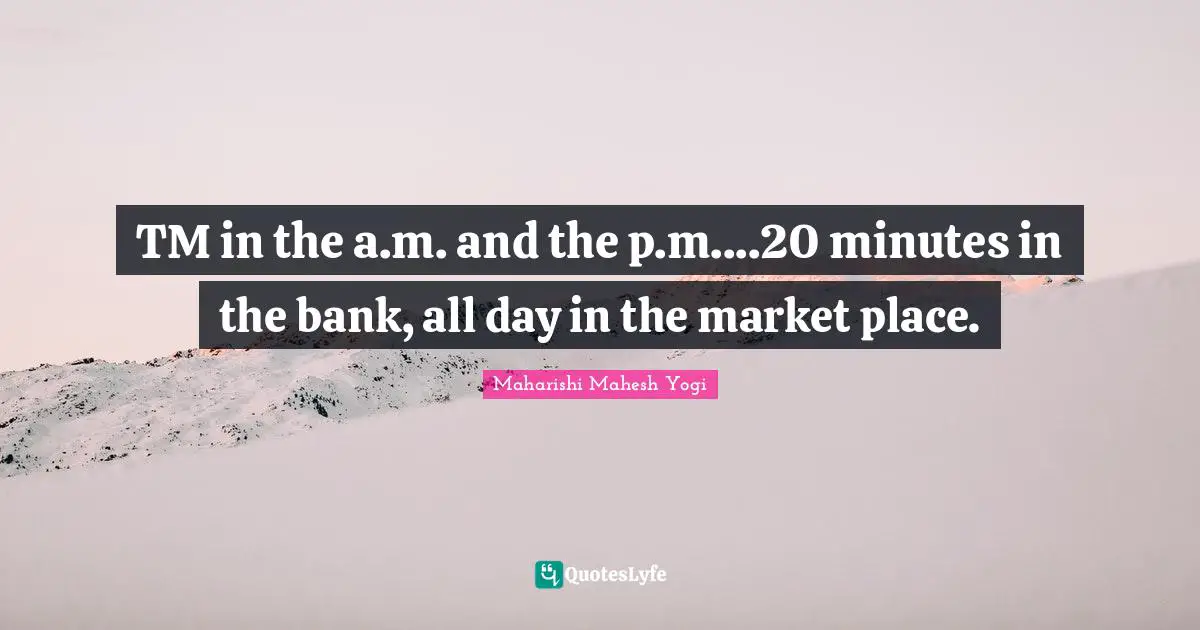 Maharishi Mahesh Yogi Quotes: "TM in the a.m. and the p.m....20 minutes in the bank, all day in the market place."