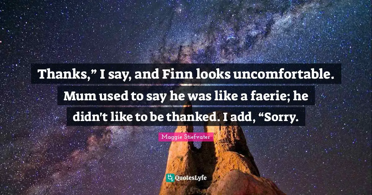 Thanks,” I say, and Finn looks uncomfortable. Mum used to say he was like a faerie; he didn't like to be thanked. I add, “Sorry.