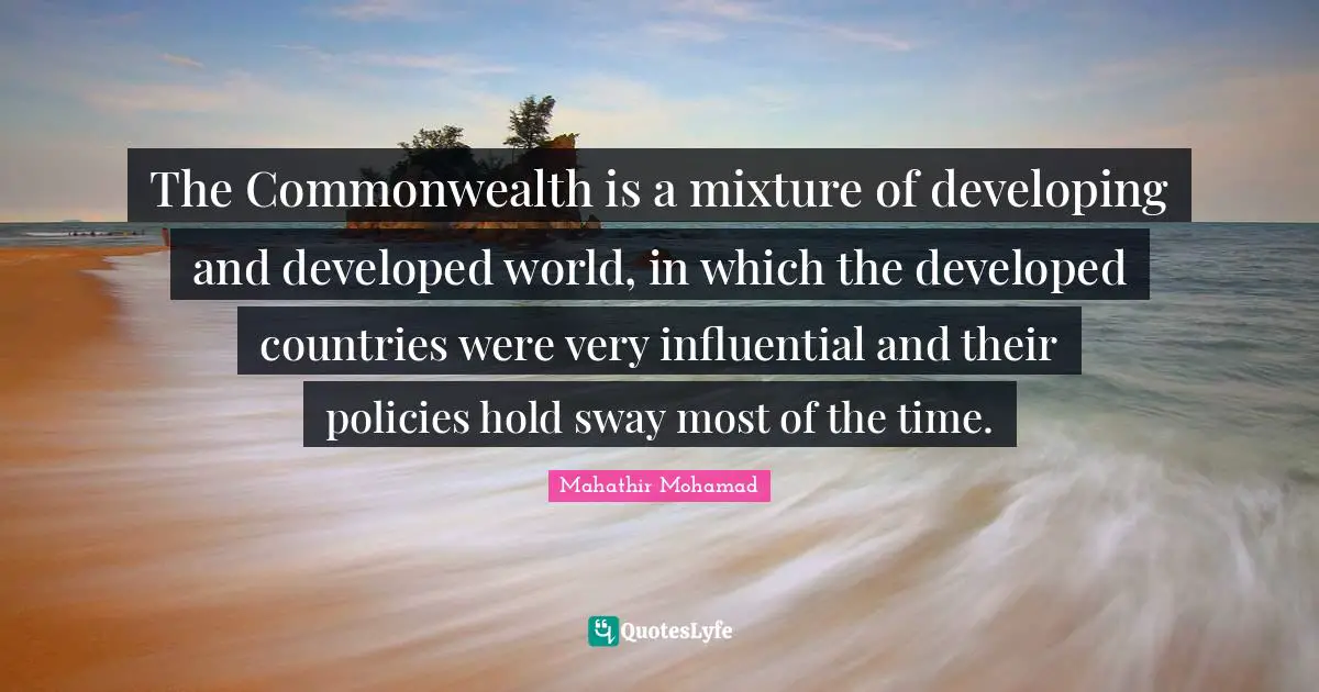 The Commonwealth is a mixture of developing and developed world, in which the developed countries were very influential and their policies hold sway most of the time.