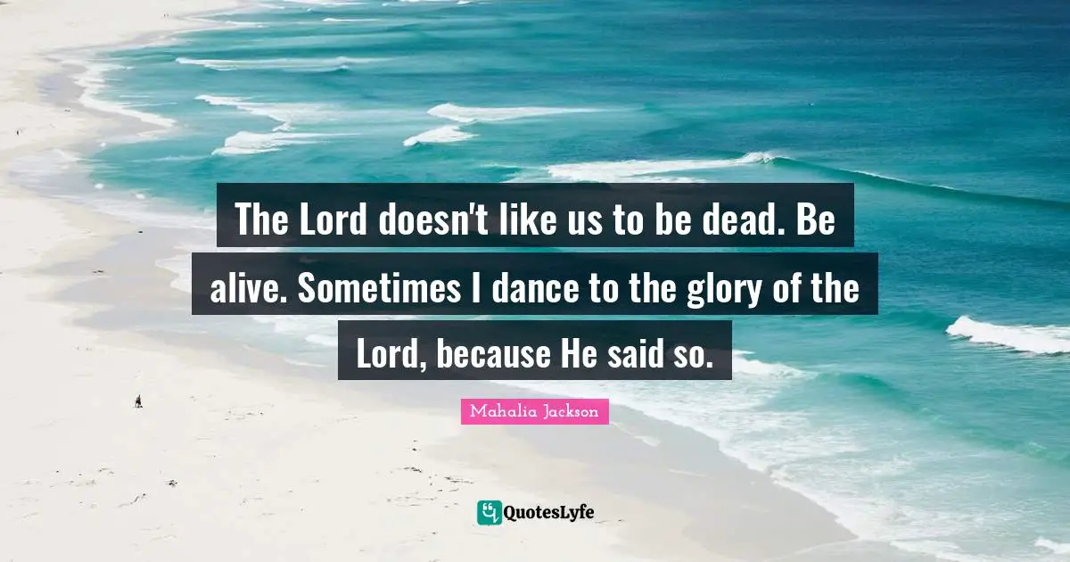 The Lord doesn't like us to be dead. Be alive. Sometimes I dance to the glory of the Lord, because He said so.