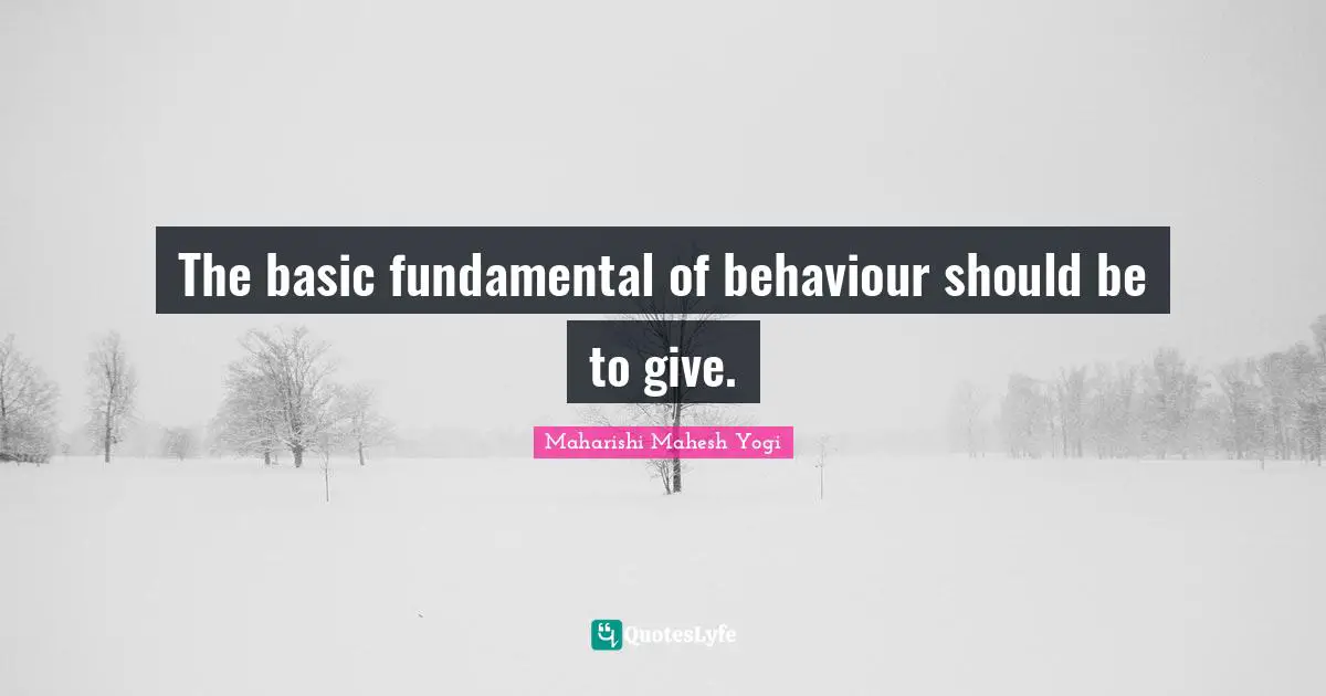 The basic fundamental of behaviour should be to give.