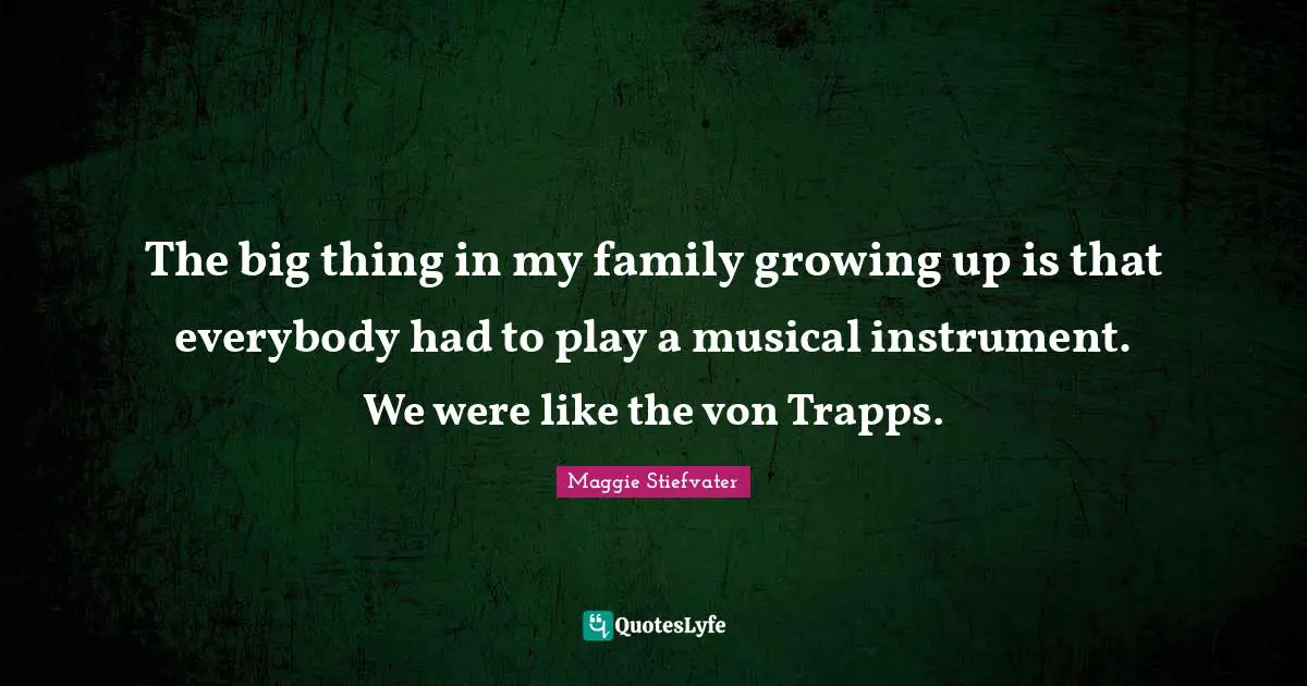 The big thing in my family growing up is that everybody had to play a musical instrument. We were like the von Trapps.
