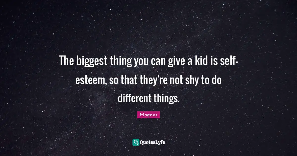 The biggest thing you can give a kid is self-esteem, so that they're not shy to do different things.