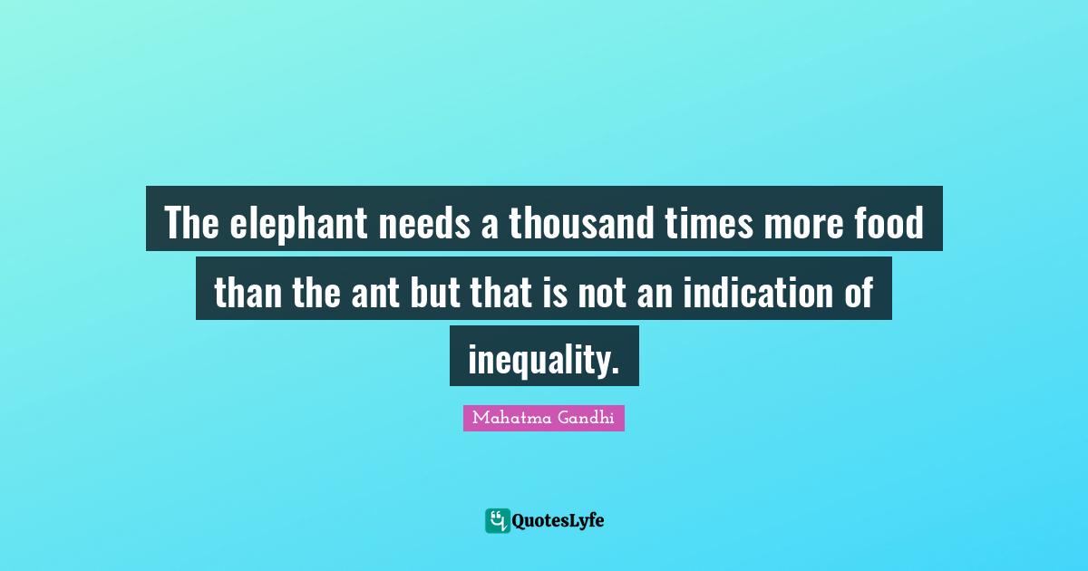 The elephant needs a thousand times more food than the ant but that is not an indication of inequality.