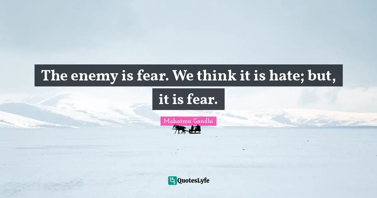 The enemy is fear. We think it is hate; but, it is fear.