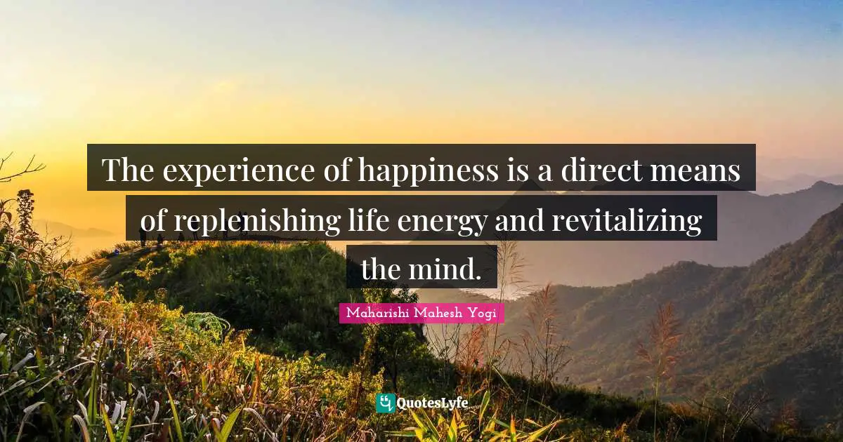 Maharishi Mahesh Yogi Quotes: "The experience of happiness is a direct means of replenishing life energy and revitalizing the mind."