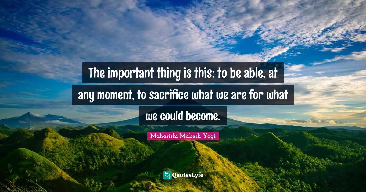 Maharishi Mahesh Yogi Quotes: "The important thing is this: to be able, at any moment, to sacrifice what we are for what we could become."