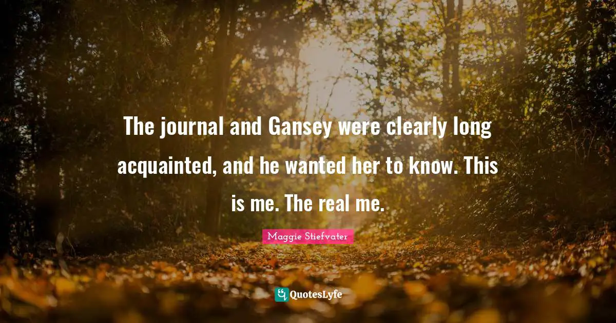 The journal and Gansey were clearly long acquainted, and he wanted her to know. This is me. The real me.