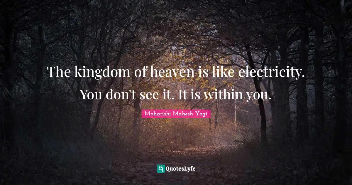 Maharishi Mahesh Yogi Quotes: "The kingdom of heaven is like electricity. You don't see it. It is within you."