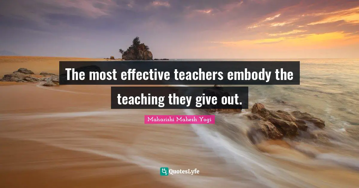 Maharishi Mahesh Yogi Quotes: "The most effective teachers embody the teaching they give out."