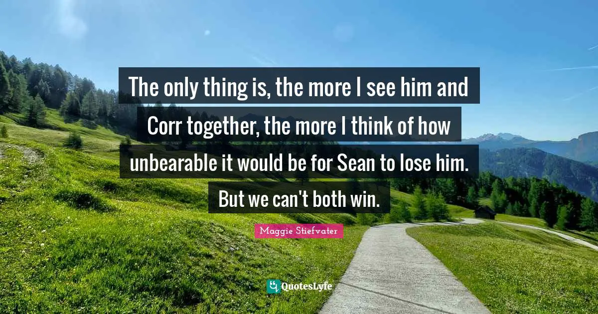 The only thing is, the more I see him and Corr together, the more I think of how unbearable it would be for Sean to lose him. But we can't both win.