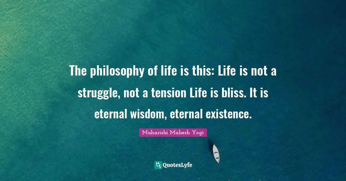 Maharishi Mahesh Yogi Quotes: "The philosophy of life is this: Life is not a struggle, not a tension Life is bliss. It is eternal wisdom, eternal existence."