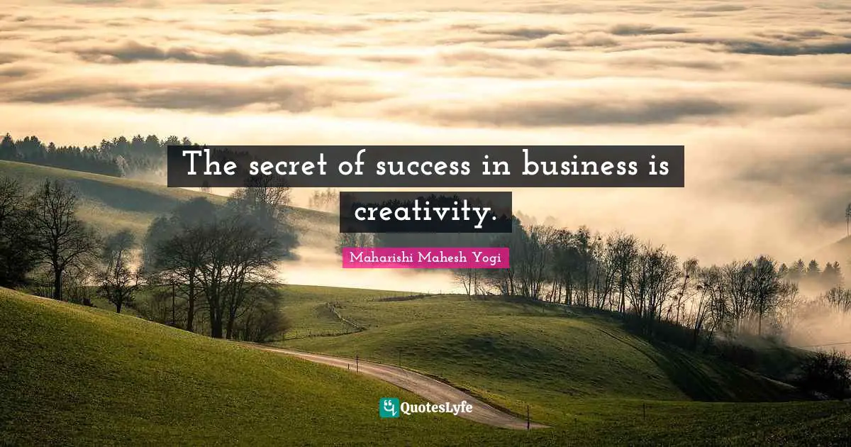 The secret of success in business is creativity.