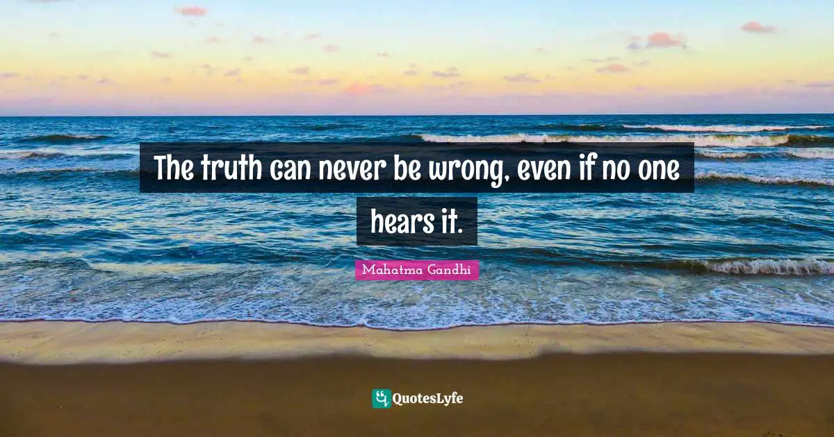 The truth can never be wrong, even if no one hears it.