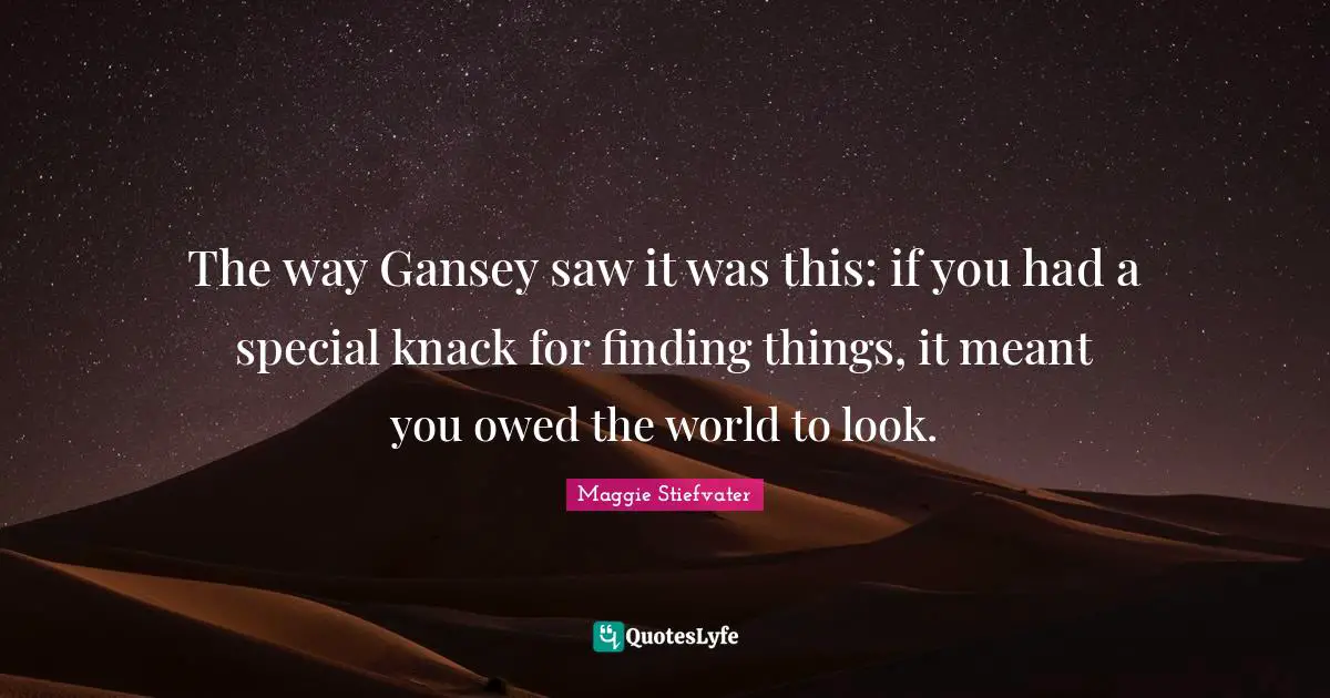 The way Gansey saw it was this: if you had a special knack for finding things, it meant you owed the world to look.