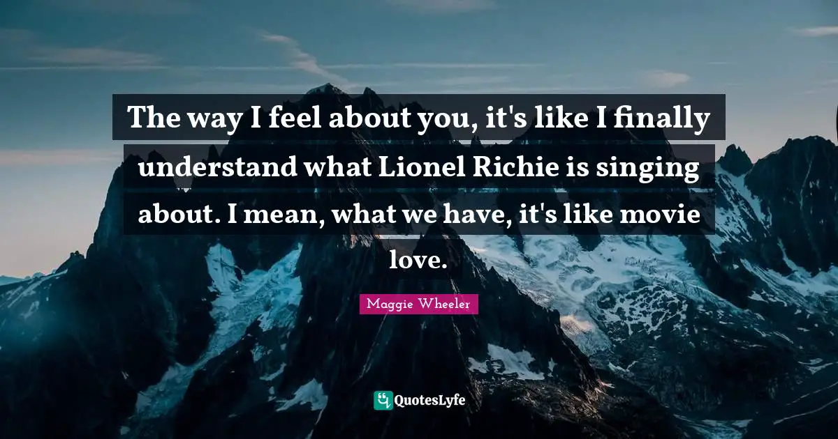 The way I feel about you, it's like I finally understand what Lionel Richie is singing about. I mean, what we have, it's like movie love.