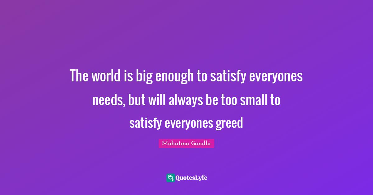 Mahatma Gandhi Quotes: The world is big enough to satisfy everyones needs, but will always be too small to satisfy everyones greed