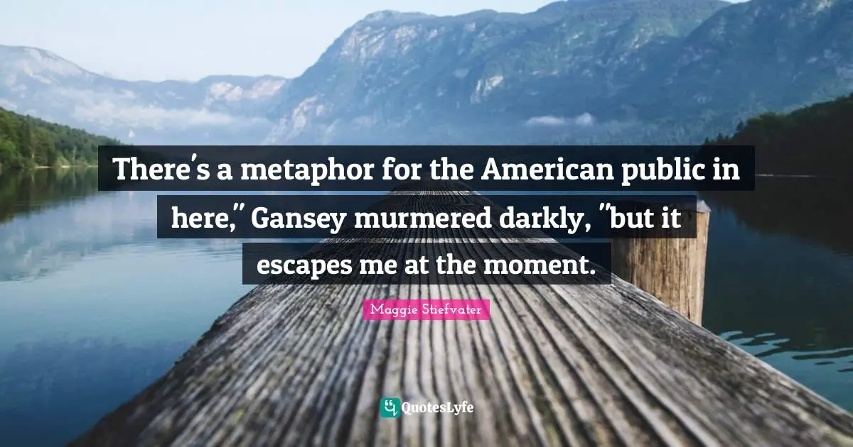There's a metaphor for the American public in here," Gansey murmered darkly, "but it escapes me at the moment.
