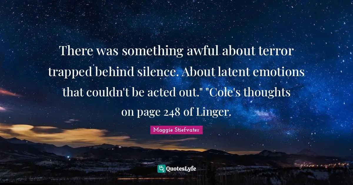 There was something awful about terror trapped behind silence. About latent emotions that couldn't be acted out." "Cole's thoughts on page 248 of Linger.