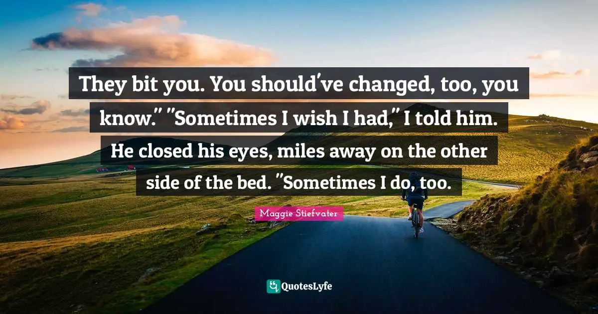 They bit you. You should've changed, too, you know." "Sometimes I wish I had," I told him. He closed his eyes, miles away on the other side of the bed. "Sometimes I do, too.