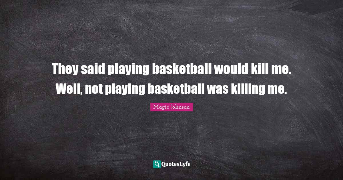 They said playing basketball would kill me. Well, not playing basketba