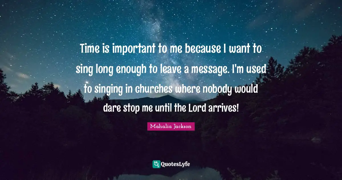 Time is important to me because I want to sing long enough to leave a message. I'm used to singing in churches where nobody would dare stop me until the Lord arrives!