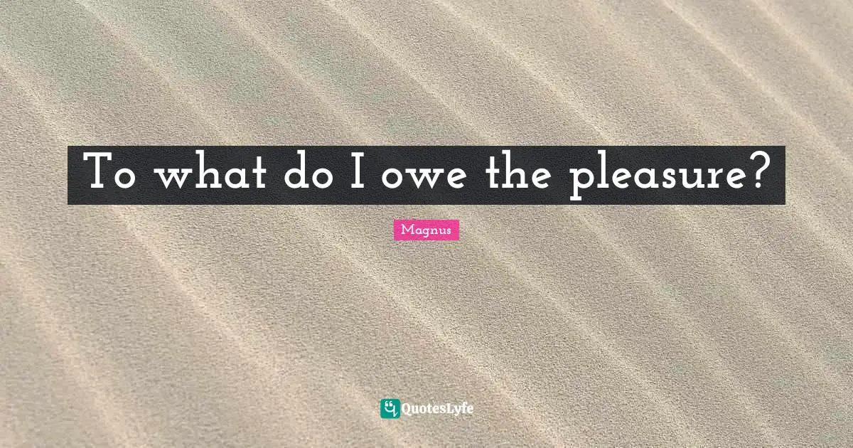 To what do I owe the pleasure?