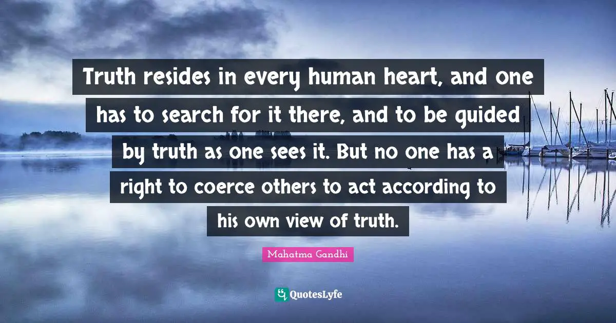 Coerce Quotes: "Truth resides in every human heart, and one has to search for it there, and to be guided by truth as one sees it. But no one has a right to coerce others to act according to his own view of truth."