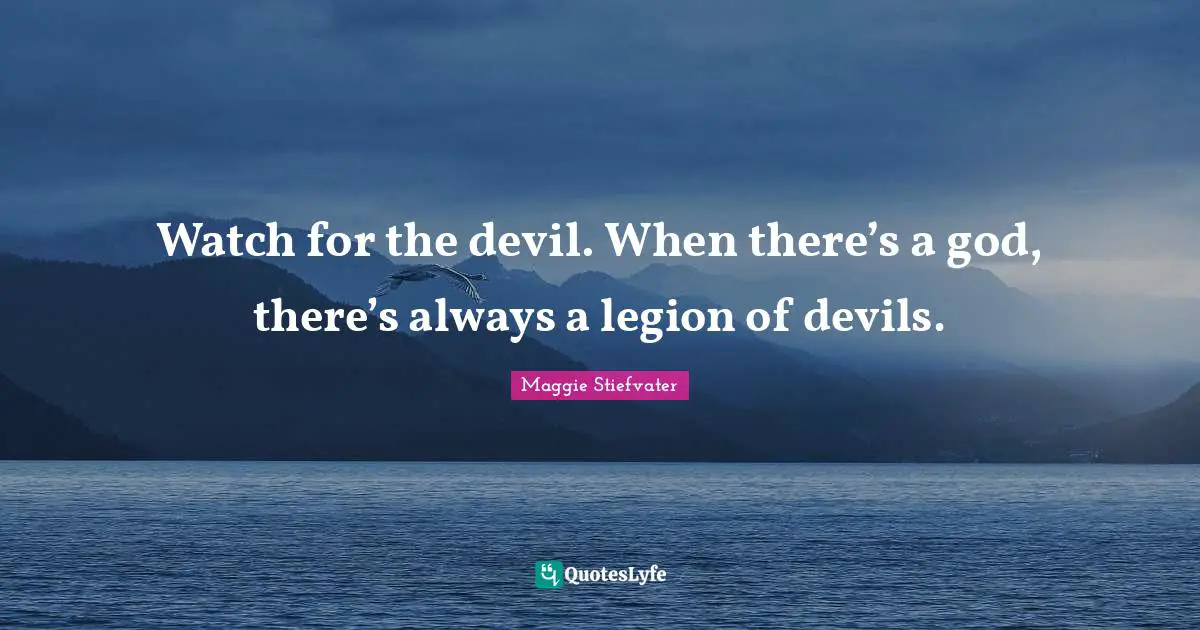 Watch for the devil. When there’s a god, there’s always a legion of devils.