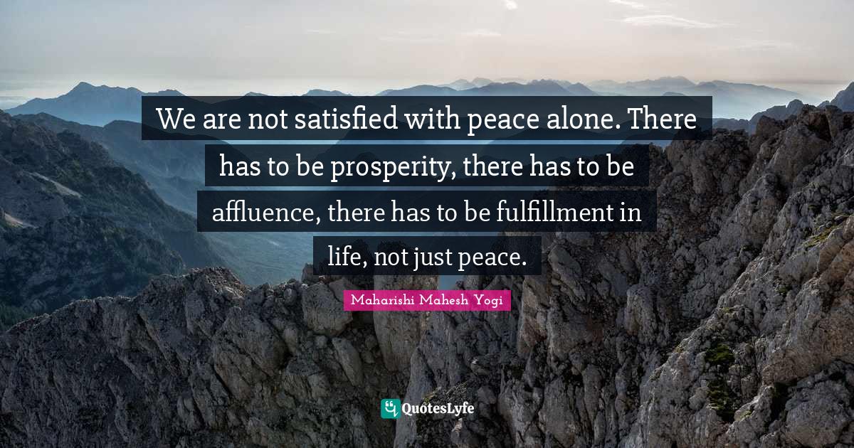 Maharishi Mahesh Yogi Quotes: "We are not satisfied with peace alone. There has to be prosperity, there has to be affluence, there has to be fulfillment in life, not just peace."