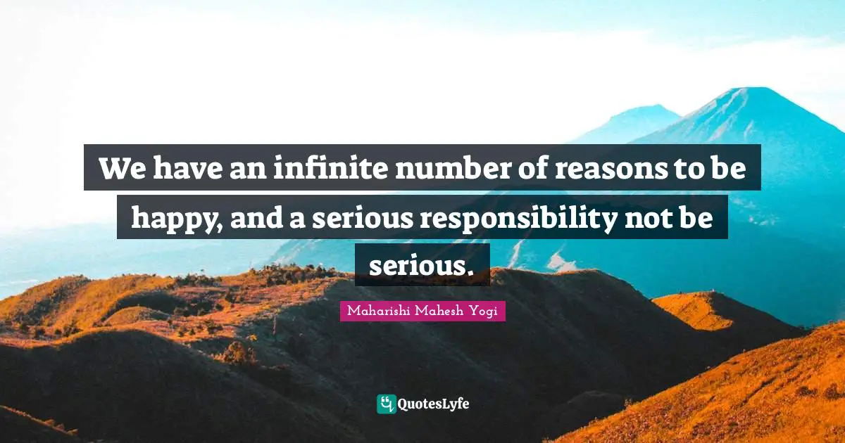 Maharishi Mahesh Yogi Quotes: "We have an infinite number of reasons to be happy, and a serious responsibility not be serious."