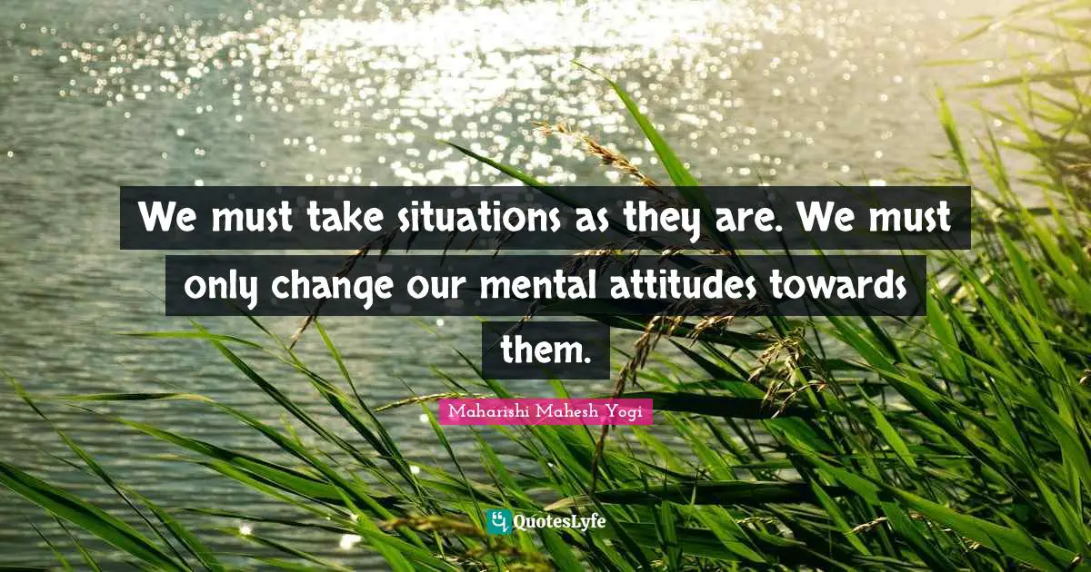 Maharishi Mahesh Yogi Quotes: "We must take situations as they are. We must only change our mental attitudes towards them."