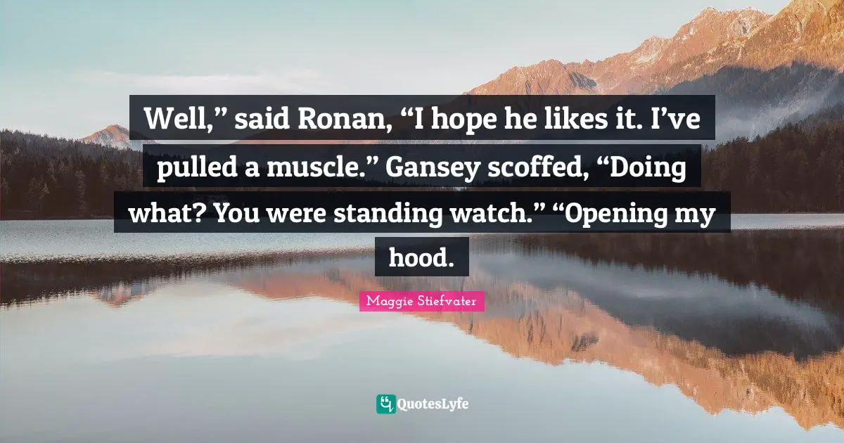 Well,” said Ronan, “I hope he likes it. I’ve pulled a muscle.” Gansey scoffed, “Doing what? You were standing watch.” “Opening my hood.