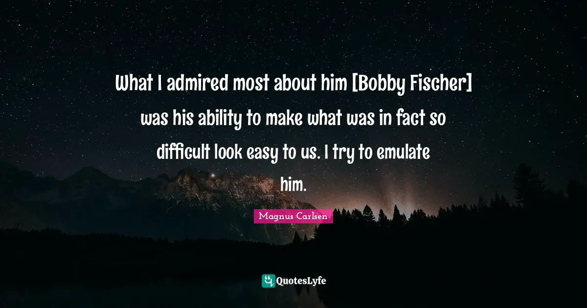 Fischer Quotes: "What I admired most about him [Bobby Fischer] was his ability to make what was in fact so difficult look easy to us. I try to emulate him."