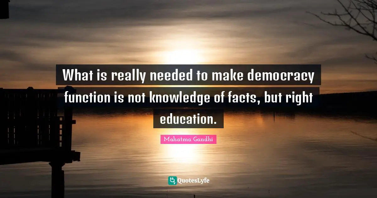 What is really needed to make democracy function is not knowledge of facts, but right education.