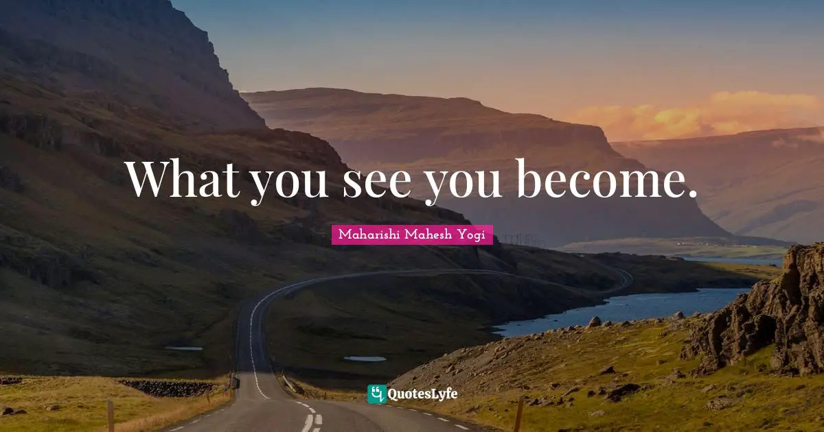 What you see you become.
