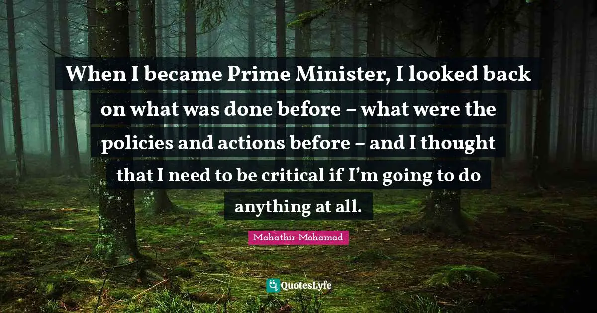 Prime Quotes: "When I became Prime Minister, I looked back on what was done before – what were the policies and actions before – and I thought that I need to be critical if I’m going to do anything at all."